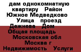 Cдам однокомнатную квартиру › Район ­ Южное Медведково › Улица ­ проезд Дежнева › Дом ­ 30 › Общая площадь ­ 38 - Московская обл., Москва г. Недвижимость » Услуги   . Московская обл.,Москва г.